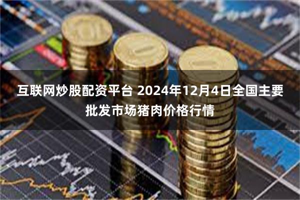 互联网炒股配资平台 2024年12月4日全国主要批发市场猪肉价格行情