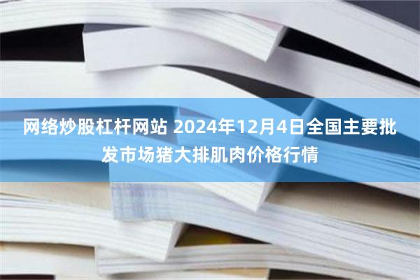 网络炒股杠杆网站 2024年12月4日全国主要批发市场猪大排肌肉价格行情