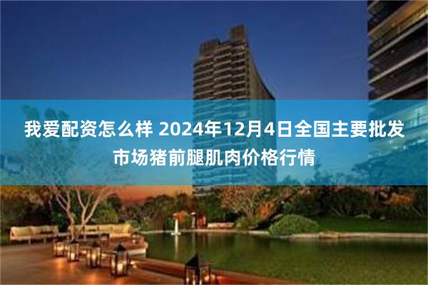 我爱配资怎么样 2024年12月4日全国主要批发市场猪前腿肌肉价格行情