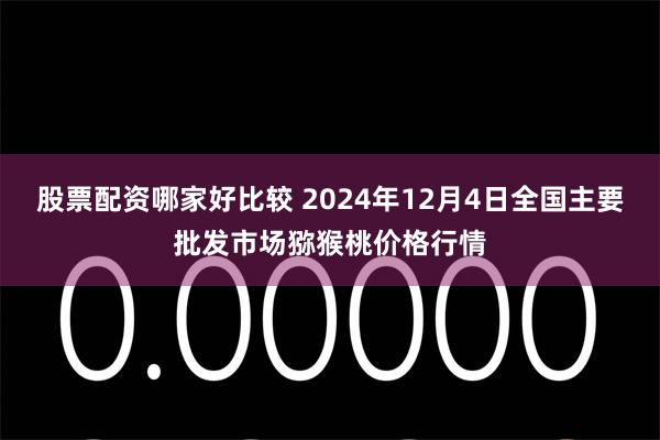 股票配资哪家好比较 2024年12月4日全国主要批发市场猕猴桃价格行情