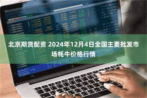 北京期货配资 2024年12月4日全国主要批发市场牦牛价格行情