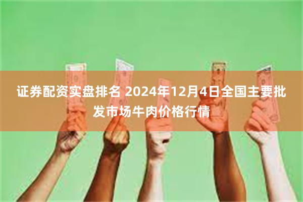 证券配资实盘排名 2024年12月4日全国主要批发市场牛肉价格行情