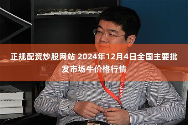 正规配资炒股网站 2024年12月4日全国主要批发市场牛价格行情