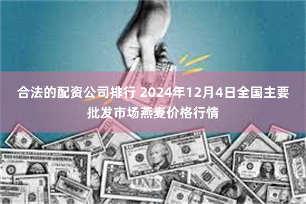 合法的配资公司排行 2024年12月4日全国主要批发市场燕麦价格行情