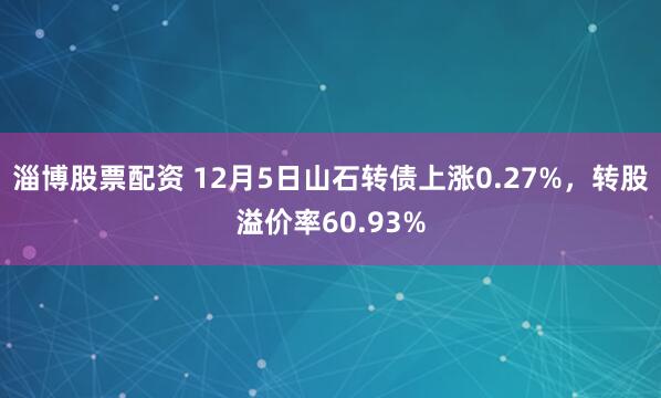 淄博股票配资 12月5日山石转债上涨0.27%，转股溢价率60.93%