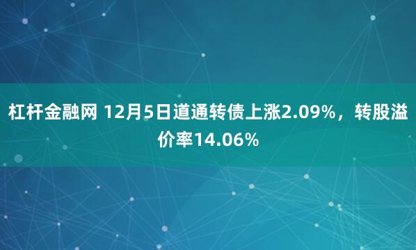 杠杆金融网 12月5日道通转债上涨2.09%，转股溢价率14.06%