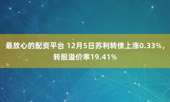 最放心的配资平台 12月5日苏利转债上涨0.33%，转股溢价率19.41%