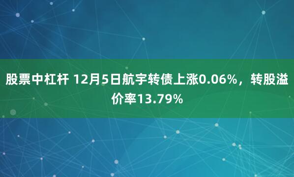 股票中杠杆 12月5日航宇转债上涨0.06%，转股溢价率13.79%