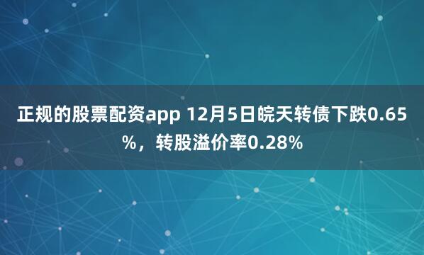 正规的股票配资app 12月5日皖天转债下跌0.65%，转股溢价率0.28%