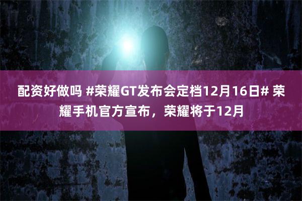 配资好做吗 #荣耀GT发布会定档12月16日# 荣耀手机官方宣布，荣耀将于12月