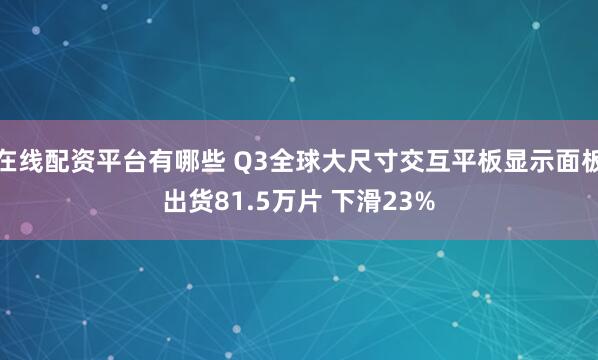 在线配资平台有哪些 Q3全球大尺寸交互平板显示面板出货81.5万片 下滑23%