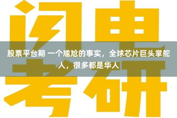 股票平台期 一个尴尬的事实，全球芯片巨头掌舵人，很多都是华人