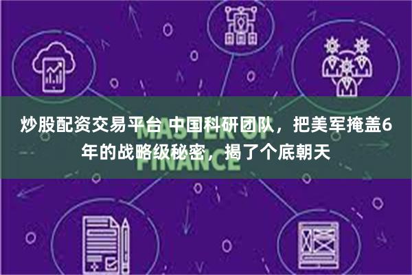 炒股配资交易平台 中国科研团队，把美军掩盖6年的战略级秘密，揭了个底朝天