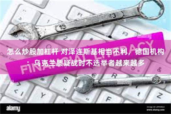 怎么炒股加杠杆 对泽连斯基相当不利，德国机构：乌克兰质疑战时不选举者越来越多