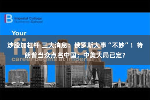 炒股加杠杆 三大消息：俄罗斯大事“不妙”！特朗普当众点名中国；中美大局已定？