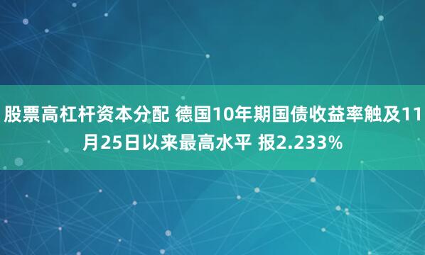 股票高杠杆资本分配 德国10年期国债收益率触及11月25日以来最高水平 报2.233%