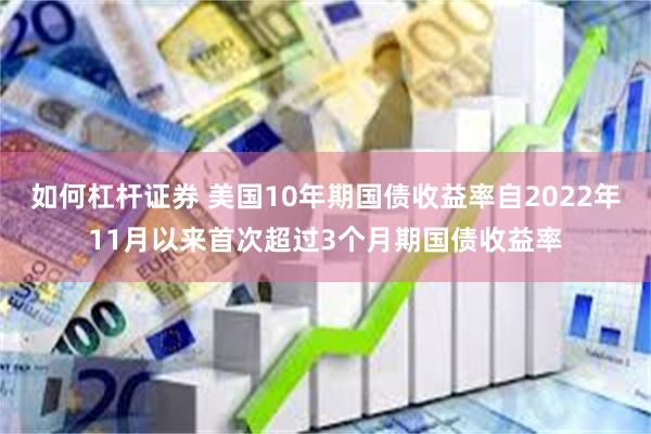 如何杠杆证券 美国10年期国债收益率自2022年11月以来首次超过3个月期国债收益率