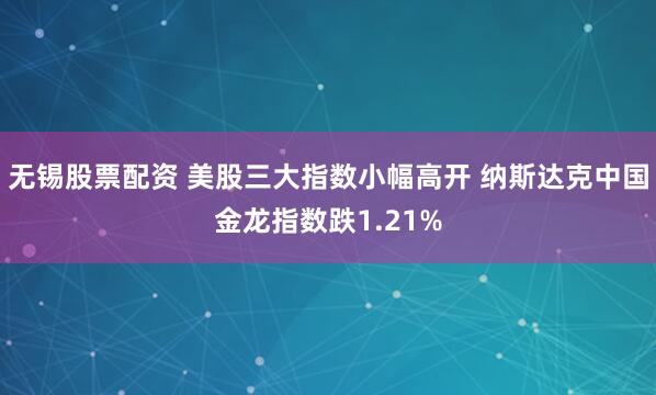 无锡股票配资 美股三大指数小幅高开 纳斯达克中国金龙指数跌1.21%