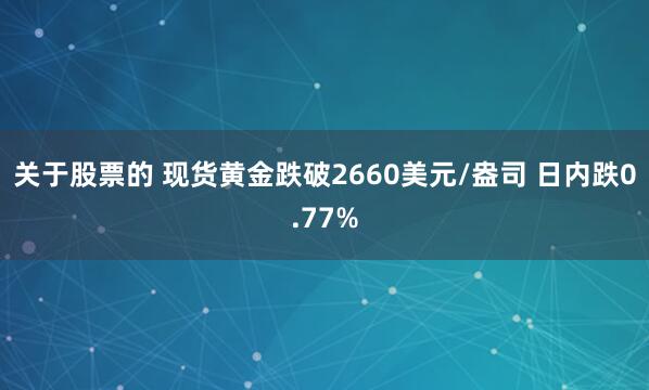 关于股票的 现货黄金跌破2660美元/盎司 日内跌0.77%