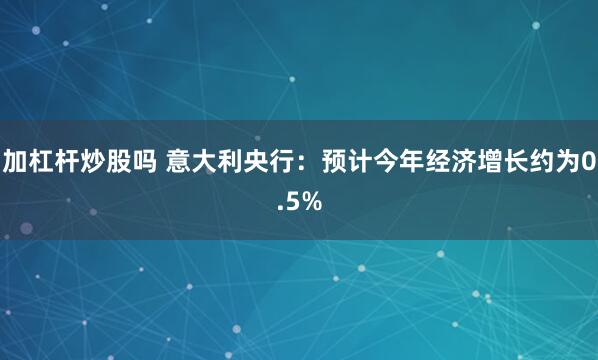 加杠杆炒股吗 意大利央行：预计今年经济增长约为0.5%