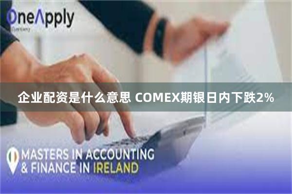 企业配资是什么意思 COMEX期银日内下跌2%