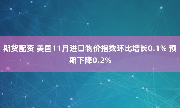 期货配资 美国11月进口物价指数环比增长0.1% 预期下降0.2%