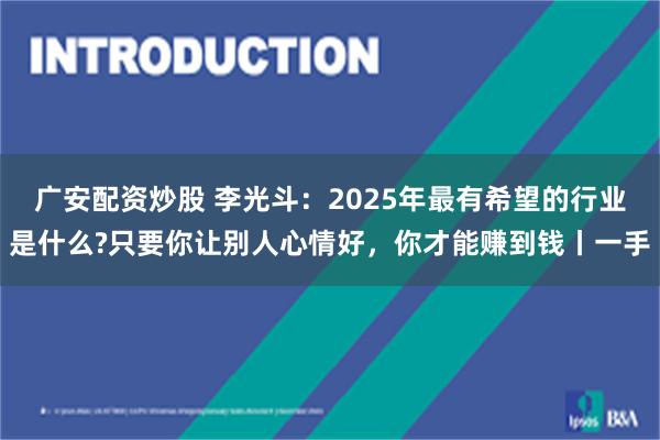 广安配资炒股 李光斗：2025年最有希望的行业是什么?只要你让别人心情好，你才能赚到钱丨一手