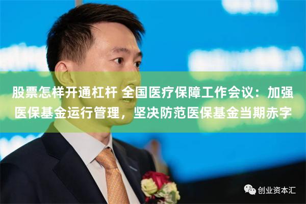 股票怎样开通杠杆 全国医疗保障工作会议：加强医保基金运行管理，坚决防范医保基金当期赤字