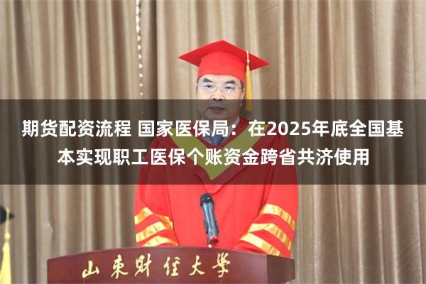 期货配资流程 国家医保局：在2025年底全国基本实现职工医保个账资金跨省共济使用