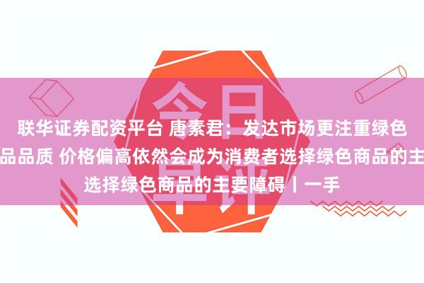 联华证券配资平台 唐素君：发达市场更注重绿色消费体验与产品品质 价格偏高依然会成为消费者选择绿色商品的主要障碍丨一手