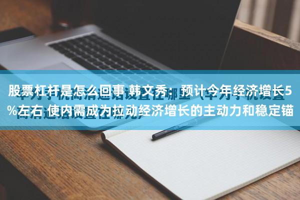 股票杠杆是怎么回事 韩文秀：预计今年经济增长5%左右 使内需成为拉动经济增长的主动力和稳定锚