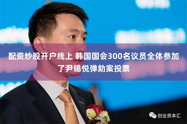 配资炒股开户线上 韩国国会300名议员全体参加了尹锡悦弹劾案投票