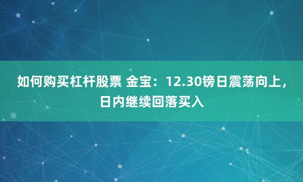 如何购买杠杆股票 金宝：12.30镑日震荡向上，日内继续回落买入