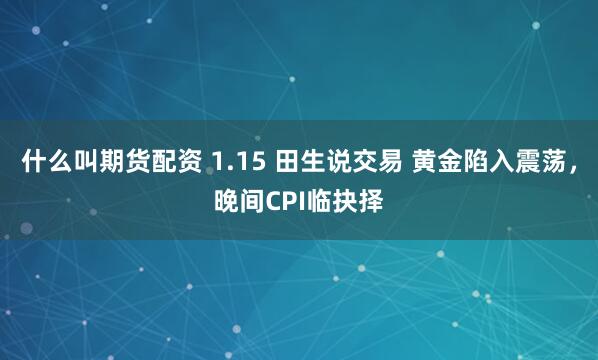 什么叫期货配资 1.15 田生说交易 黄金陷入震荡，晚间CPI临抉择