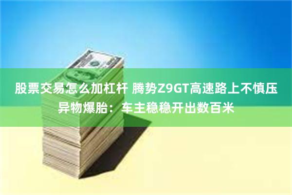 股票交易怎么加杠杆 腾势Z9GT高速路上不慎压异物爆胎：车主稳稳开出数百米