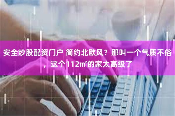 安全炒股配资门户 简约北欧风？那叫一个气质不俗，这个112㎡的家太高级了