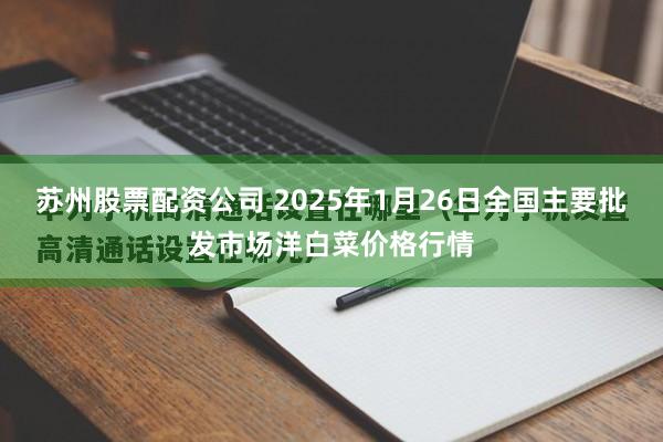 苏州股票配资公司 2025年1月26日全国主要批发市场洋白菜价格行情