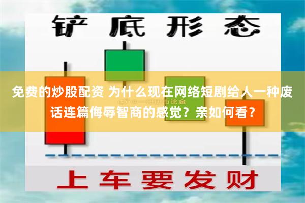 免费的炒股配资 为什么现在网络短剧给人一种废话连篇侮辱智商的感觉？亲如何看？