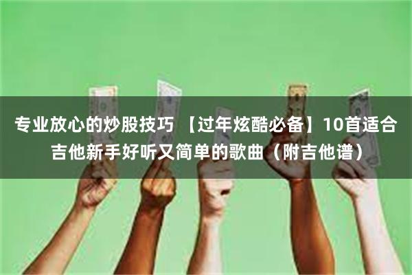 专业放心的炒股技巧 【过年炫酷必备】10首适合吉他新手好听又简单的歌曲（附吉他谱）