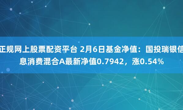 正规网上股票配资平台 2月6日基金净值：国投瑞银信息消费混合A最新净值0.7942，涨0.54%