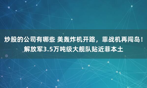 炒股的公司有哪些 美轰炸机开路，菲战机再闯岛！解放军3.5万吨级大舰队贴近菲本土