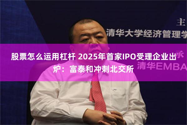 股票怎么运用杠杆 2025年首家IPO受理企业出炉：富泰和冲刺北交所