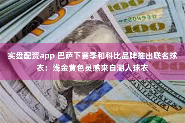 实盘配资app 巴萨下赛季和科比品牌推出联名球衣：浅金黄色灵感来自湖人球衣