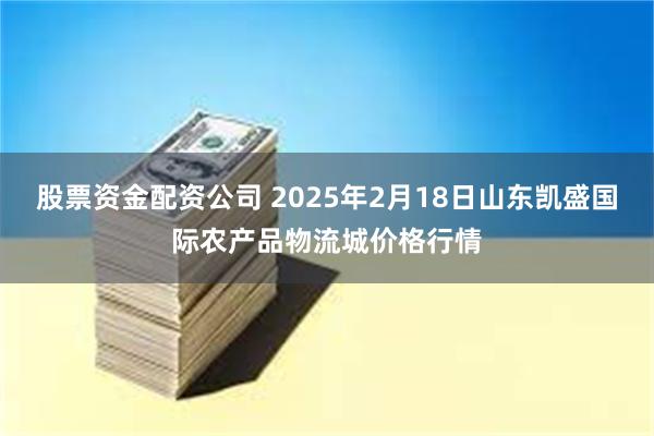 股票资金配资公司 2025年2月18日山东凯盛国际农产品物流城价格行情