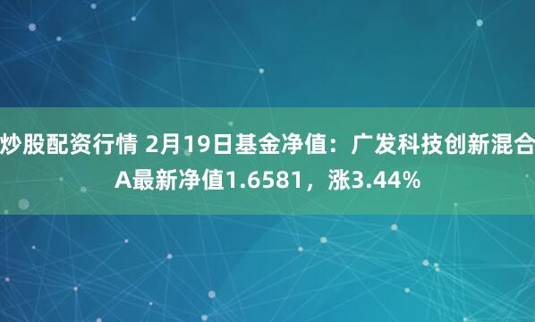 炒股配资行情 2月19日基金净值：广发科技创新混合A最新净值1.6581，涨3.44%