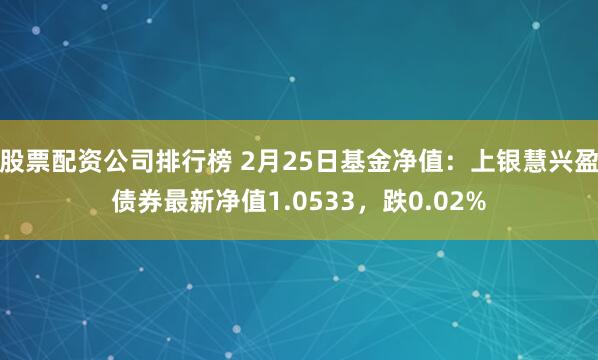 股票配资公司排行榜 2月25日基金净值：上银慧兴盈债券最新净值1.0533，跌0.02%