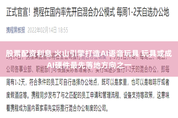 股票配资利息 火山引擎打造AI语音玩具 玩具或成AI硬件最先落地方向之一