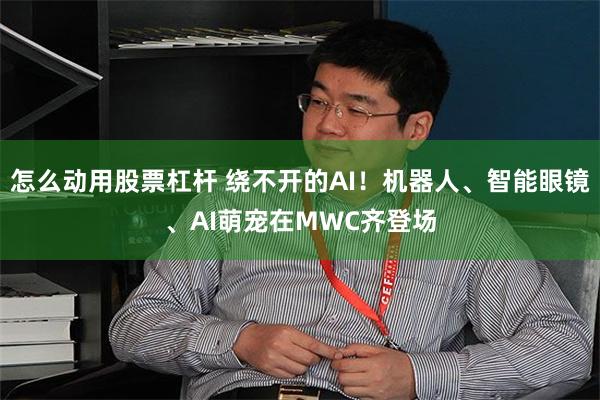 怎么动用股票杠杆 绕不开的AI！机器人、智能眼镜、AI萌宠在MWC齐登场