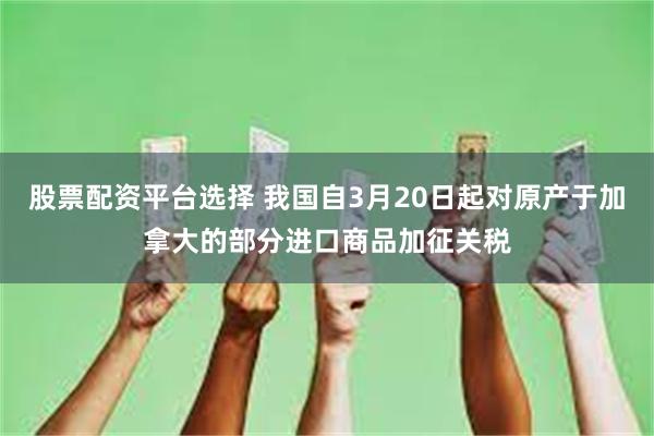 股票配资平台选择 我国自3月20日起对原产于加拿大的部分进口商品加征关税