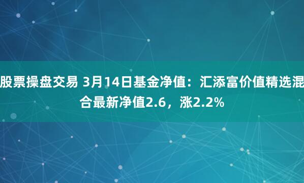 股票操盘交易 3月14日基金净值：汇添富价值精选混合最新净值2.6，涨2.2%